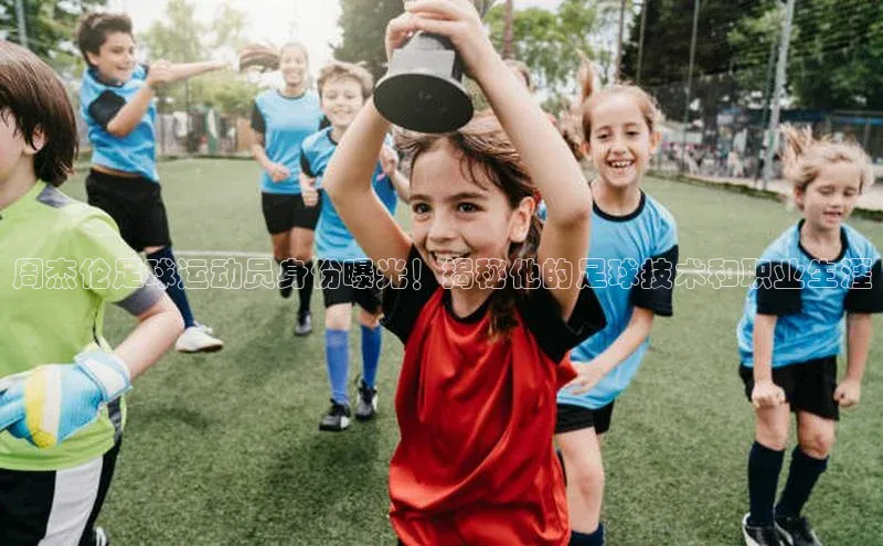 zyty中欧体育平台百度智能门户周杰伦足球运动员身份曝光！揭秘他的足球技术和职业生涯