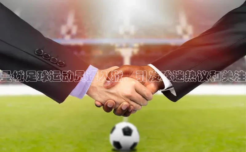 zoty中欧体育百度移动开放平台曼城足球运动员遭入狱，引发球迷热议和关注