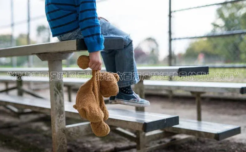 zyty中欧体育平台百度智能门户“揭秘德国足球风云：探秘六百万足球运动员的背后故事”