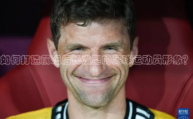 中欧体育网页百度众测如何打造前短后长发型的足球运动员形象？