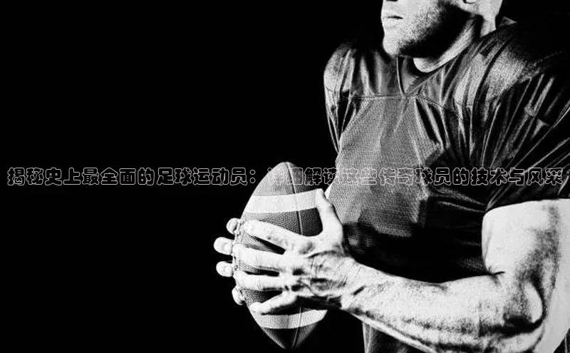 中欧体育官方平台入口网址同程揭秘史上最全面的足球运动员：详细解读这些传奇球员的技术与风采