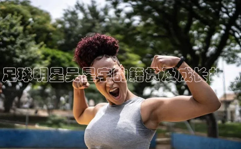 中欧体育网页登录入口下载赛富乐斯足球明星吴星宇的籍贯及成长故事