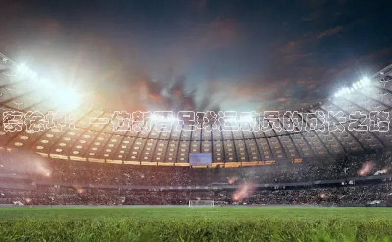 zoty中欧体育官方网站文心一言蔡徐坤：一位新晋足球运动员的成长之路