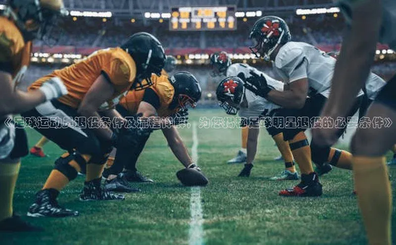 中欧体育app下载汉得信息《足球运动员退役条件及流程详解，为您揭秘足球明星退役的必要条件》