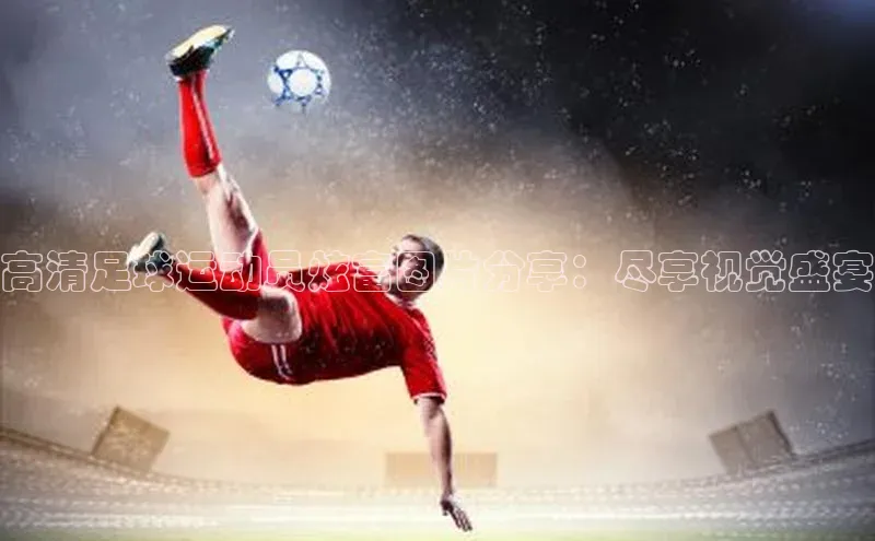中欧体育app下载中文在线高清足球运动员炫富图片分享：尽享视觉盛宴