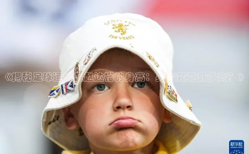 zyty中欧体育平台百度智能门户《揭秘足球运动员赵达裕的身高：身高究竟有多高？》