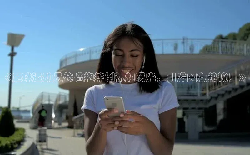 zoty官网网页如流《足球运动员惨遭抱摔倒视频曝光，引发网友热议！》