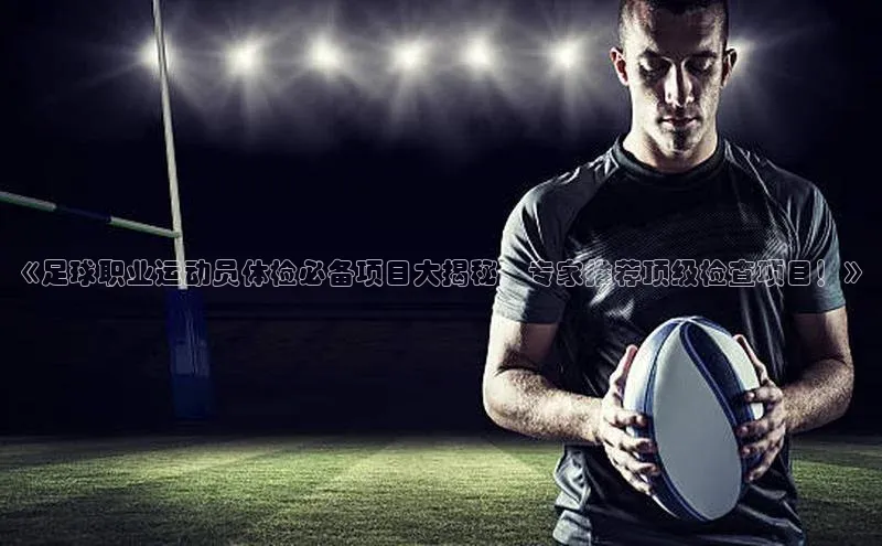 中欧体育全站app百度 H5《足球职业运动员体检必备项目大揭秘，专家推荐顶级检查项目！》