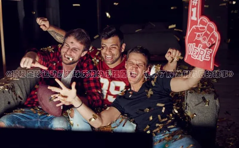 下载中欧体育歌力思《揭秘足球运动员进球庆祝的心理原因，让你了解他们背后的故事》