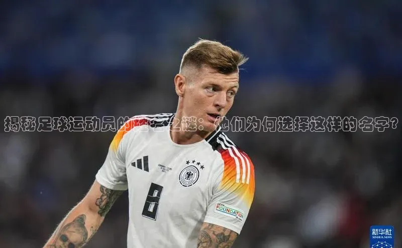 zoty中欧体育全站百度手机助手揭秘足球运动员的姓名之谜：他们为何选择这样的名字?