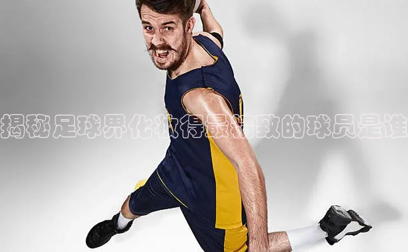 中欧体育app下载百度大脑揭秘足球界化妆得最精致的球员是谁