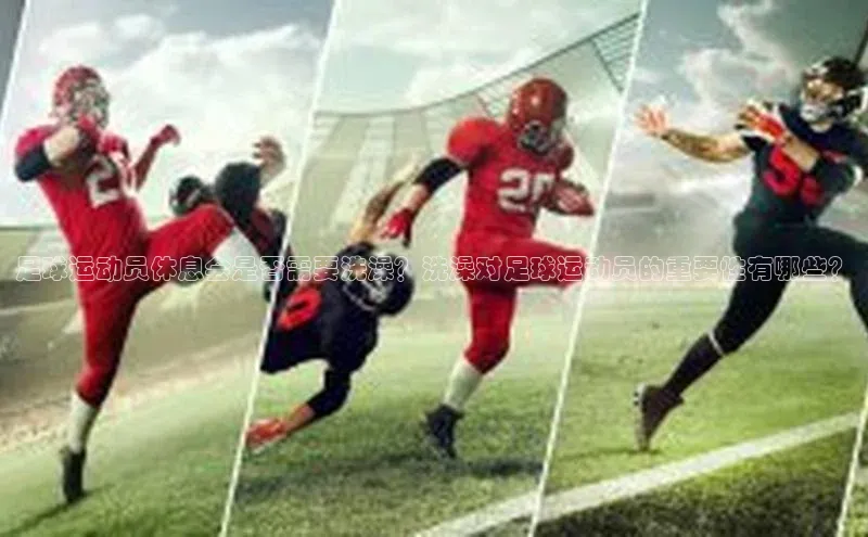 中欧体育下载地址VIP入口百度百聘足球运动员休息会是否需要洗澡？洗澡对足球运动员的重要性有哪些？