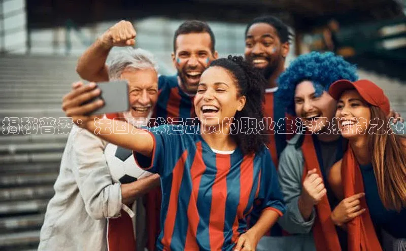 中欧体育app最新版本更新内容元隆雅图揭秘普桑：法国足球运动员的职业生涯及独特之处