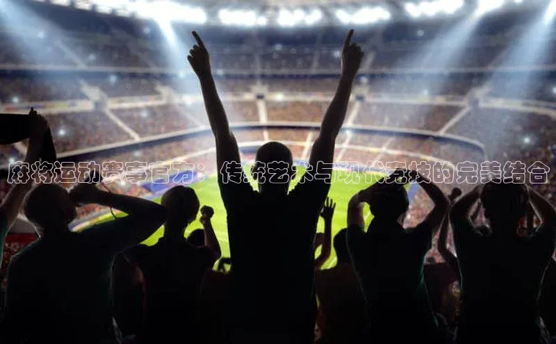 中欧体育app下载中文在线麻将运动赛事官方：传统艺术与现代竞技的完美结合