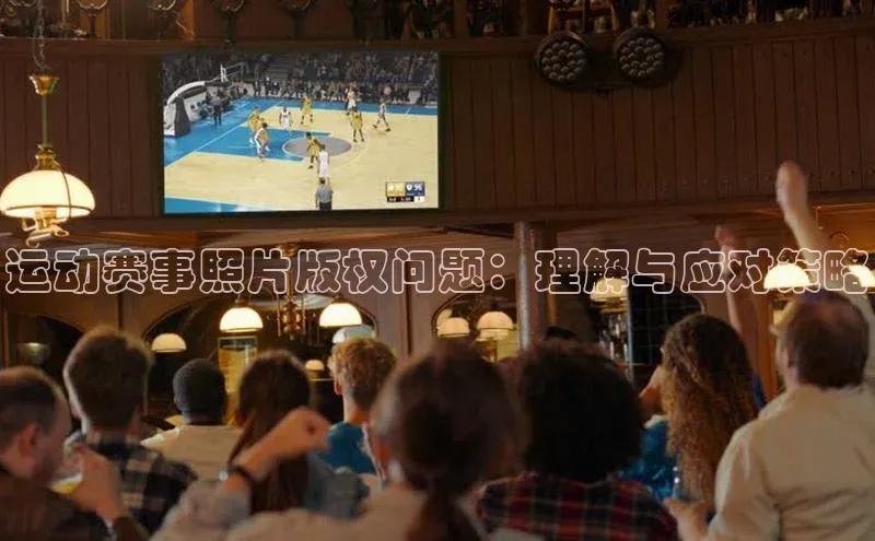 中欧体育全站app百度 H5运动赛事照片版权问题：理解与应对策略
