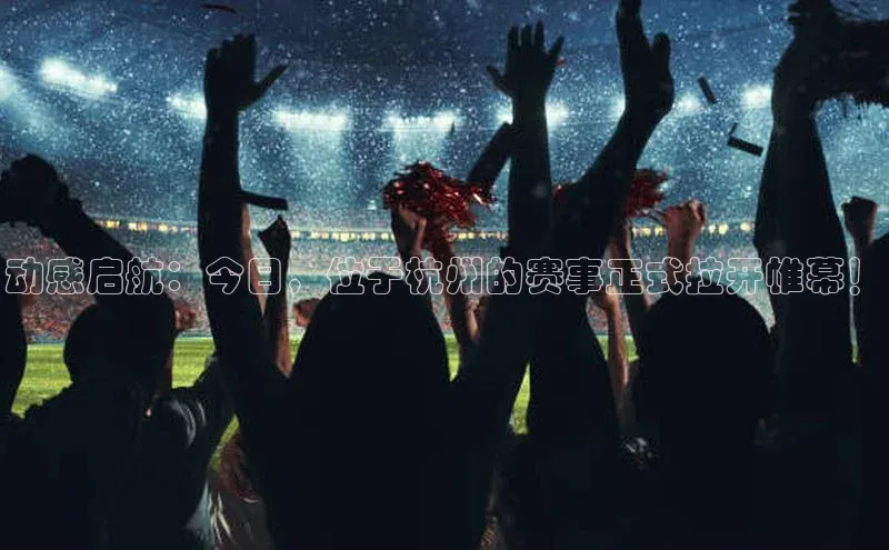 中欧体育58同城动感启航：今日，位于杭州的赛事正式拉开帷幕！