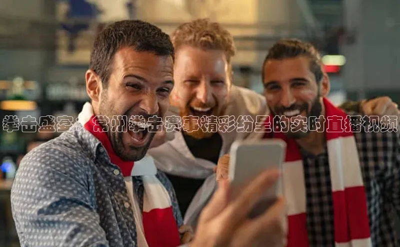 拳击盛宴：常州拳击赛事精彩纷呈的实时直播视频