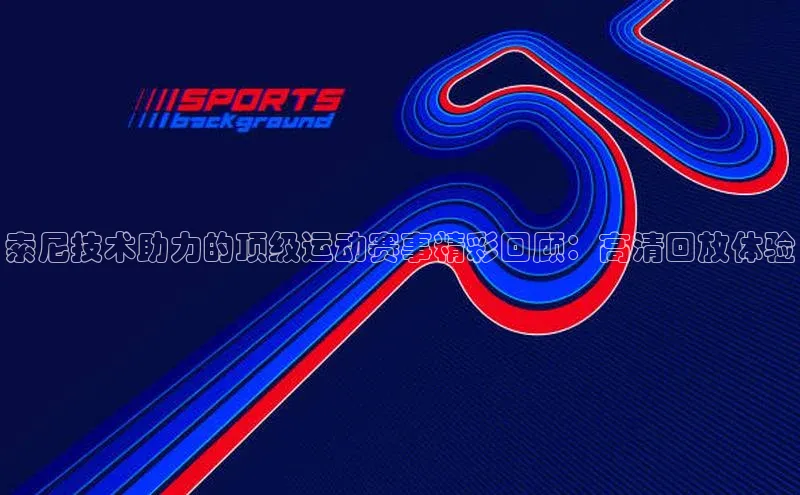 索尼技术助力的顶级运动赛事精彩回顾：高清回放体验