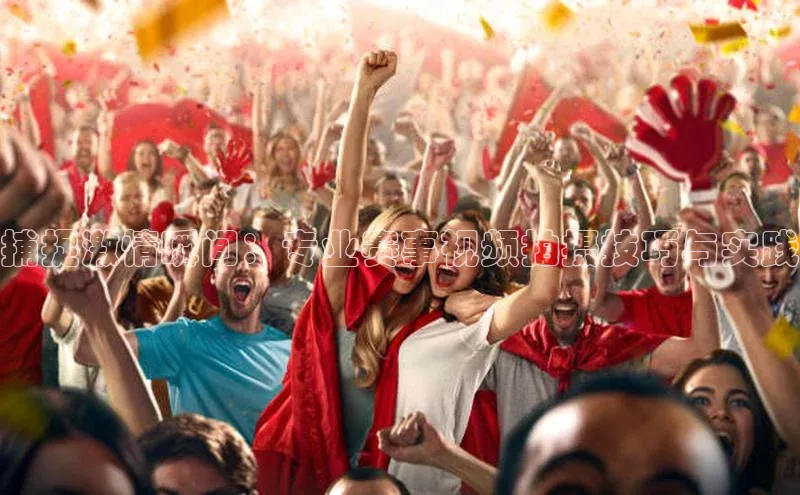 捕捉激情瞬间：专业赛事视频拍摄技巧与实践