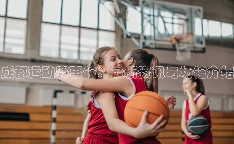 成都运动赛事馆：最新资讯与场馆介绍