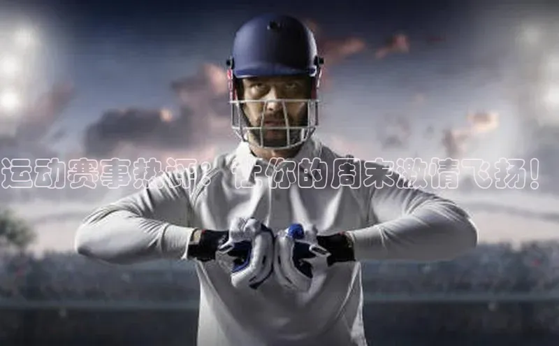 运动赛事热评：让你的周末激情飞扬！