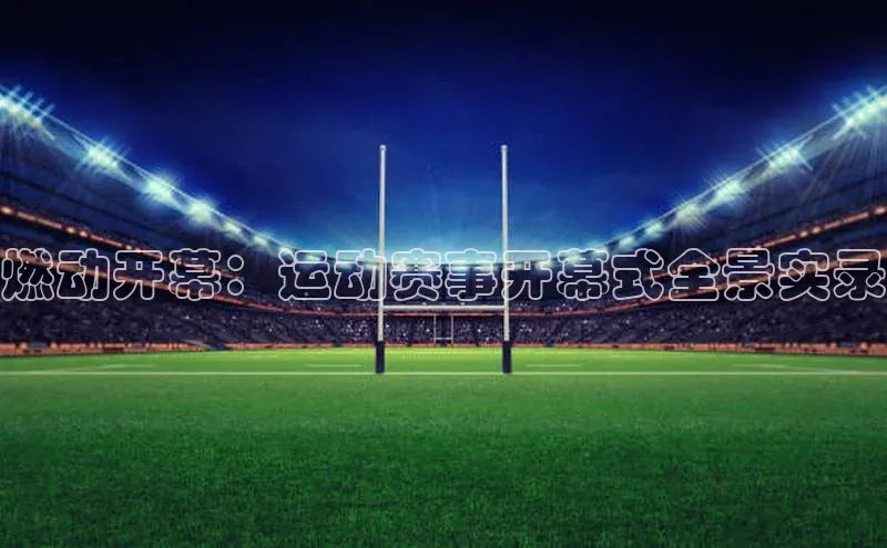 燃动开幕：运动赛事开幕式全景实录