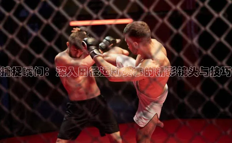 捕捉瞬间：深入田径运动赛事的精彩镜头与技巧