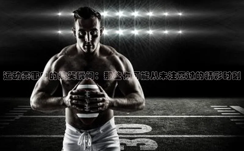 运动赛事中的搞笑瞬间：那些你可能从未注意过的精彩时刻