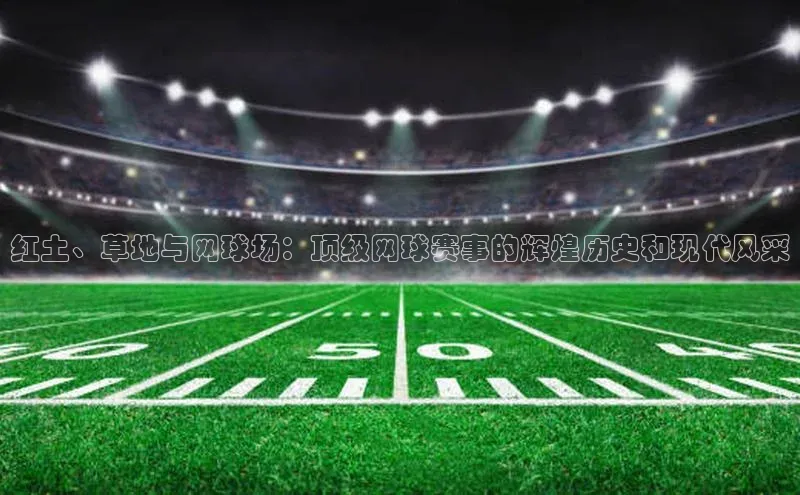 红土、草地与网球场：顶级网球赛事的辉煌历史和现代风采