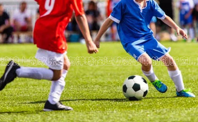 波浪上的欢乐：海洋球在运动赛事中的创新应用