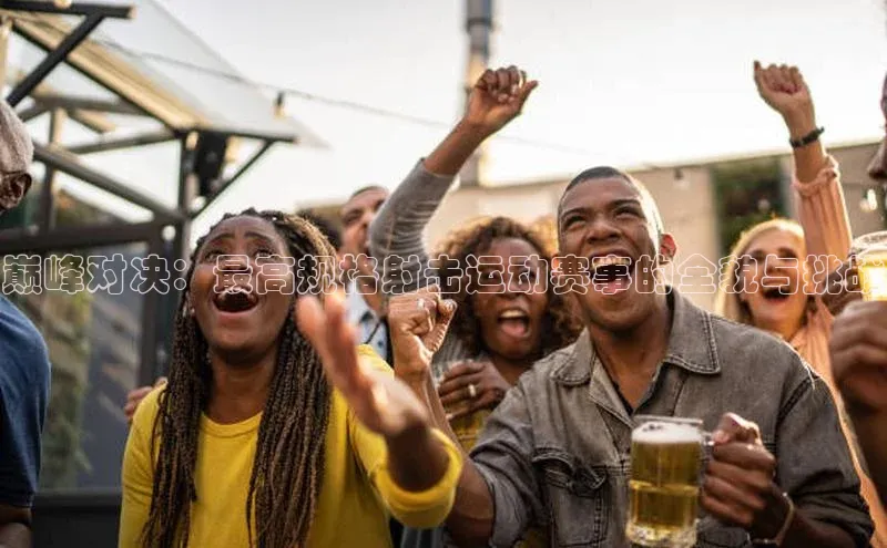 巅峰对决：最高规格射击运动赛事的全貌与挑战