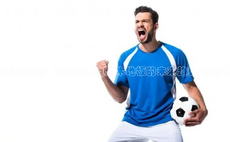 创新体验：专业赛事运动木地板的未来趋势与应用