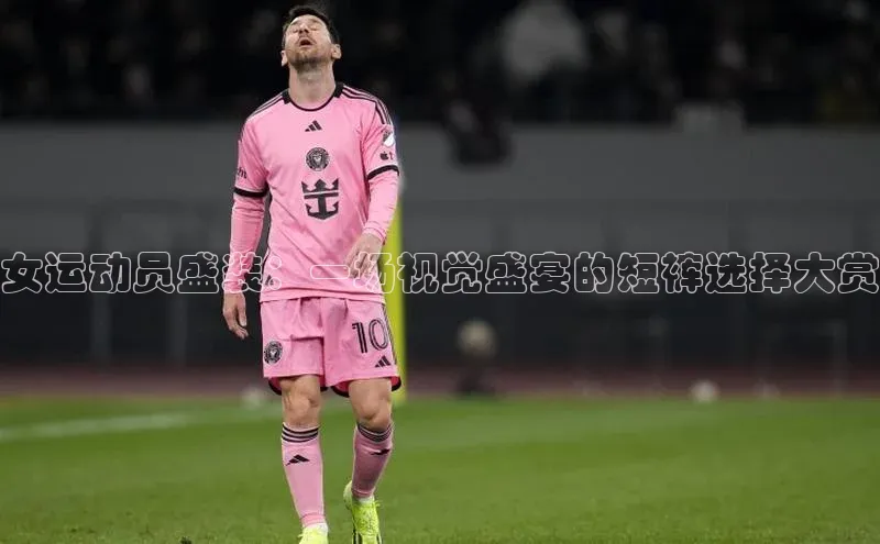 女运动员盛装：一场视觉盛宴的短裤选择大赏