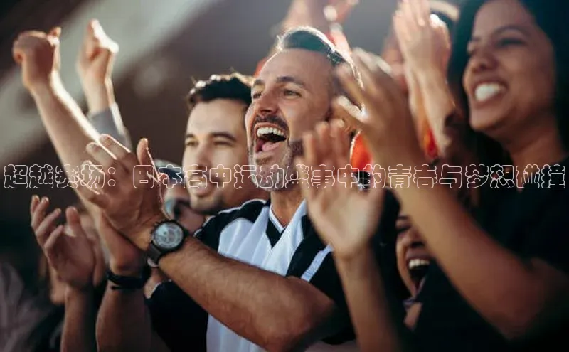 超越赛场：日本高中运动盛事中的青春与梦想碰撞