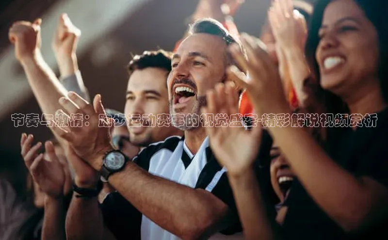 节奏与激情：跑步运动赛事的视觉盛宴-精彩解说视频赏析