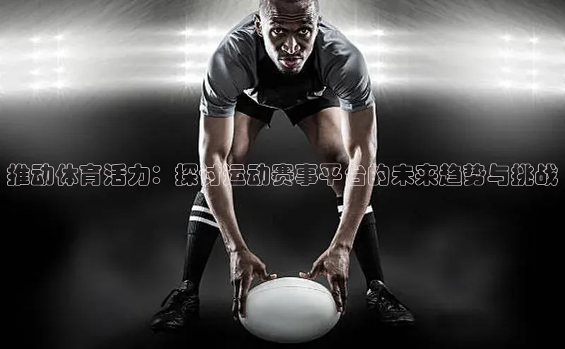 推动体育活力：探讨运动赛事平台的未来趋势与挑战