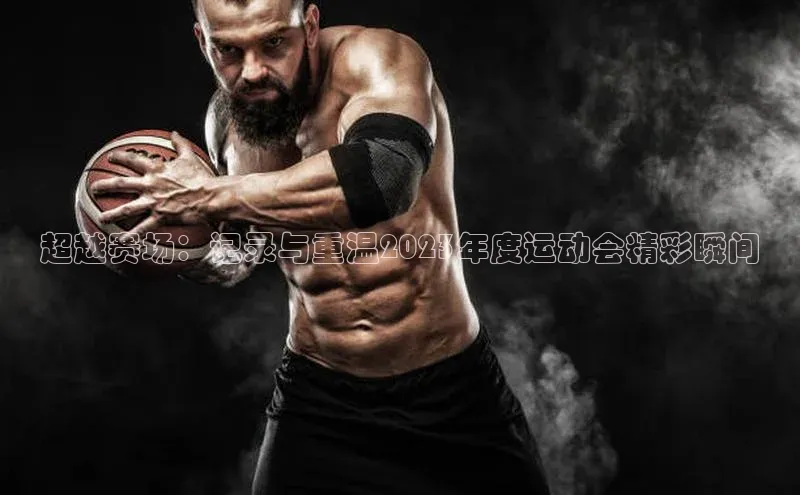 超越赛场：记录与重温2023年度运动会精彩瞬间