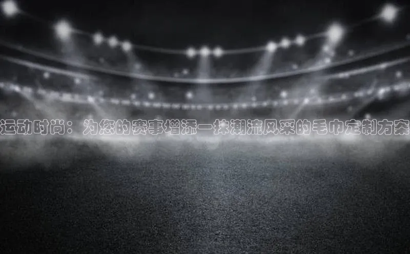 运动时尚：为您的赛事增添一抹潮流风采的毛巾定制方案