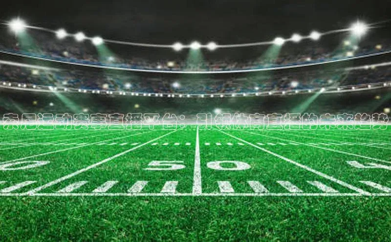 索尼运动赛事直播平台：引领体育直播的未来趋势