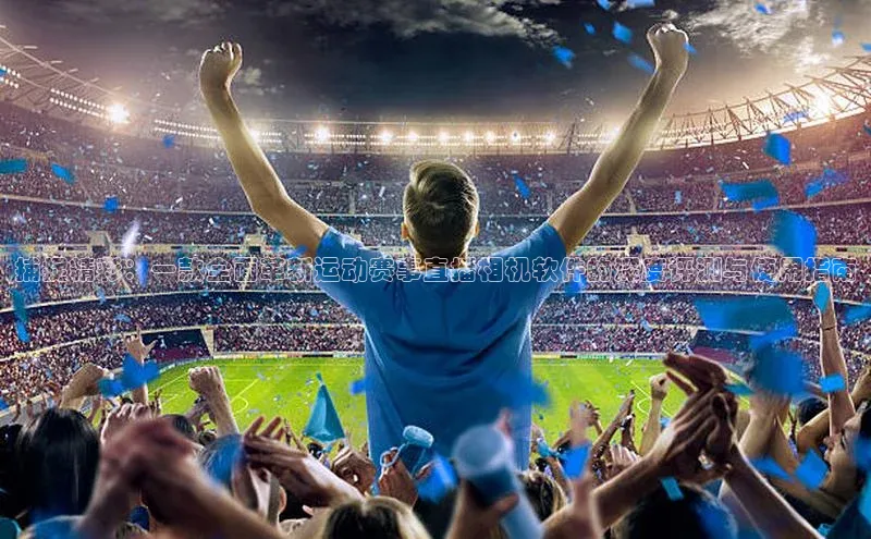 捕捉精彩：一款全面革新运动赛事直播相机软件的深度评测与使用指南