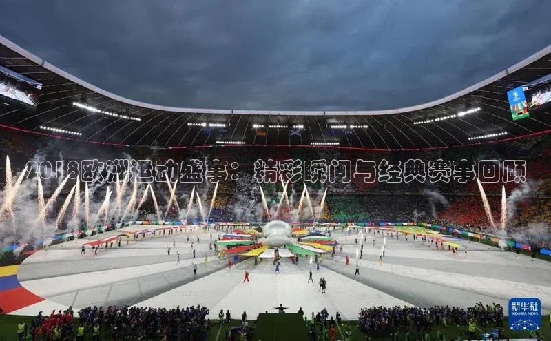 2018欧洲运动盛事：精彩瞬间与经典赛事回顾